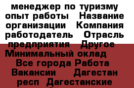 .менеджер по туризму-опыт работы › Название организации ­ Компания-работодатель › Отрасль предприятия ­ Другое › Минимальный оклад ­ 1 - Все города Работа » Вакансии   . Дагестан респ.,Дагестанские Огни г.